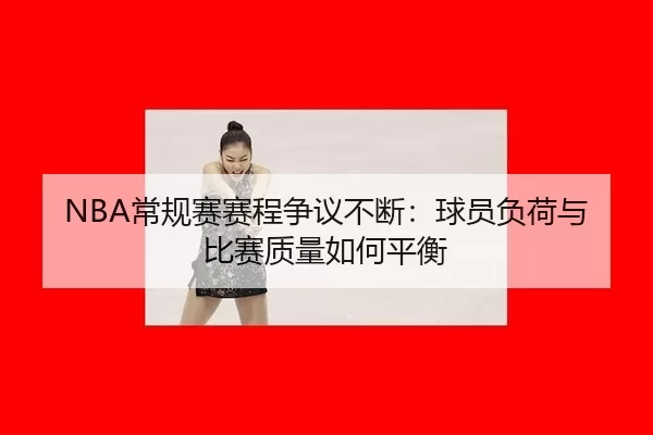 NBA常规赛赛程争议不断：球员负荷与比赛质量如何平衡