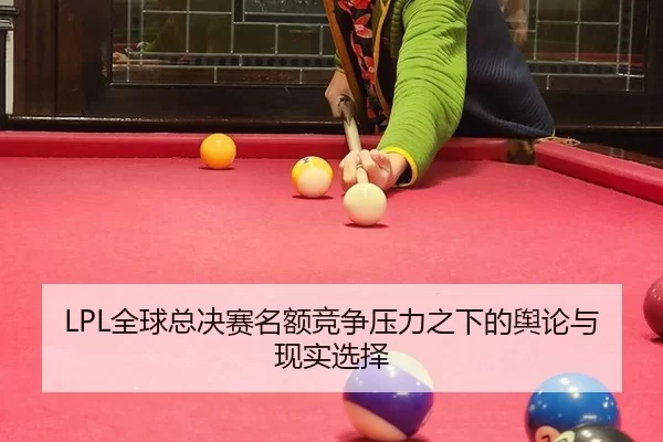 LPL全球总决赛名额竞争压力之下的舆论与现实选择